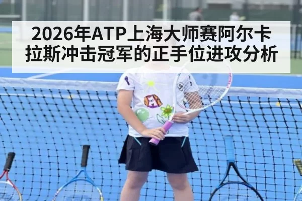 2026年ATP上海大师赛阿尔卡拉斯冲击冠军的正手位进攻分析