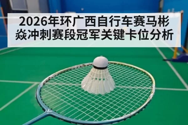 2026年环广西自行车赛马彬焱冲刺赛段冠军关键卡位分析