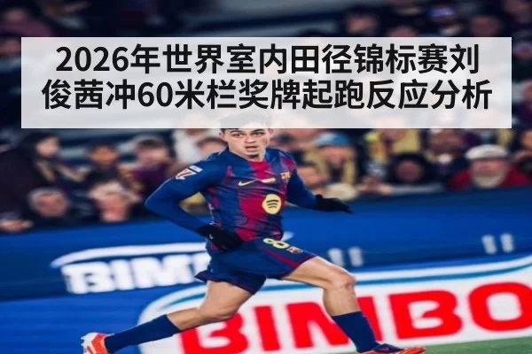 2026年世界室内田径锦标赛刘俊茜冲60米栏奖牌起跑反应分析